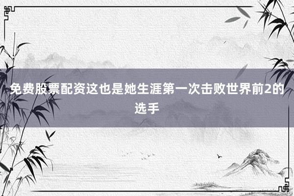免费股票配资这也是她生涯第一次击败世界前2的选手