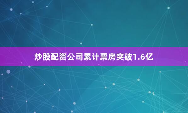 炒股配资公司累计票房突破1.6亿