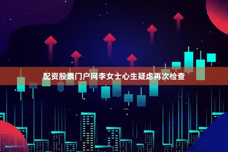 配资股票门户网李女士心生疑虑再次检查
