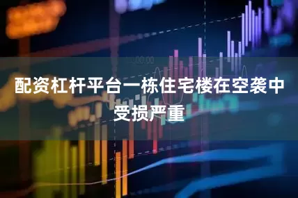 配资杠杆平台一栋住宅楼在空袭中受损严重