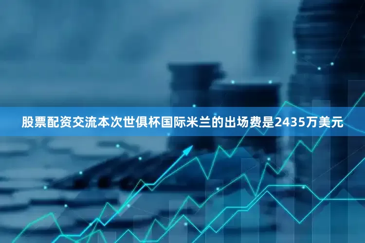 股票配资交流本次世俱杯国际米兰的出场费是2435万美元