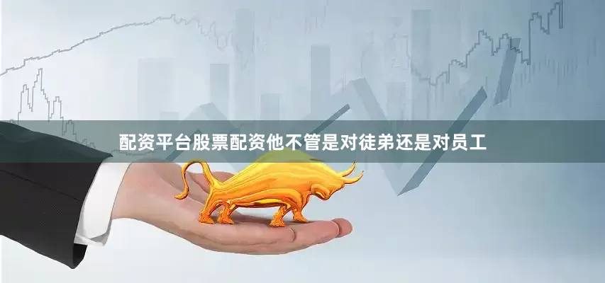配资平台股票配资他不管是对徒弟还是对员工