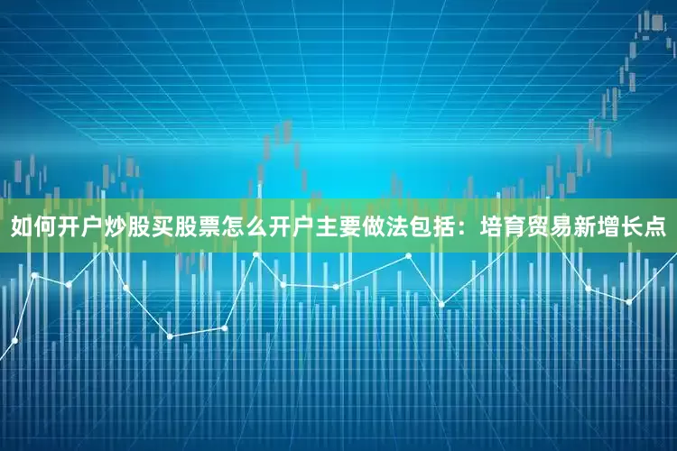 如何开户炒股买股票怎么开户主要做法包括：培育贸易新增长点