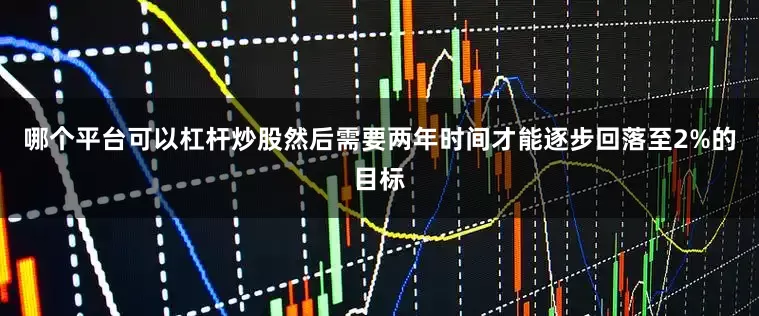 哪个平台可以杠杆炒股然后需要两年时间才能逐步回落至2%的目标