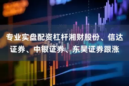 专业实盘配资杠杆湘财股份、信达证券、中银证券、东吴证券跟涨