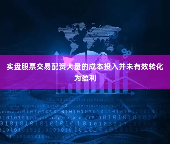 实盘股票交易配资大量的成本投入并未有效转化为盈利