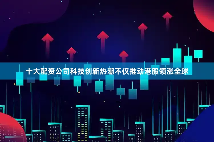 十大配资公司科技创新热潮不仅推动港股领涨全球