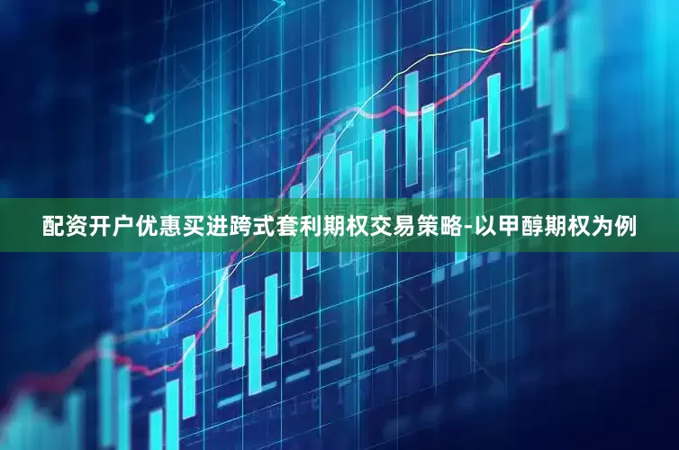 配资开户优惠买进跨式套利期权交易策略-以甲醇期权为例