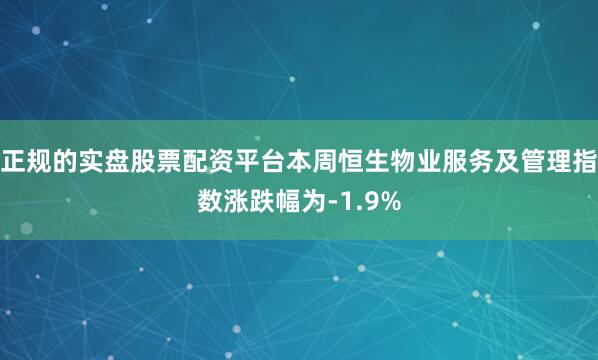 正规的实盘股票配资平台本周恒生物业服务及管理指数涨跌幅为-1.9%