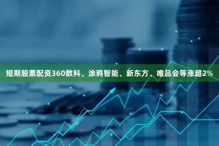 短期股票配资360数科、涂鸦智能、新东方、唯品会等涨超2%