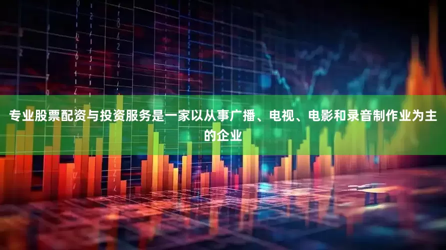 专业股票配资与投资服务是一家以从事广播、电视、电影和录音制作业为主的企业