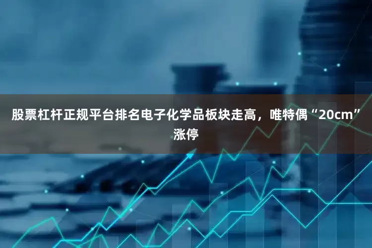 股票杠杆正规平台排名电子化学品板块走高，唯特偶“20cm”涨停