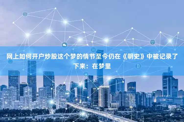 网上如何开户炒股这个梦的情节至今仍在《明史》中被记录了下来：在梦里