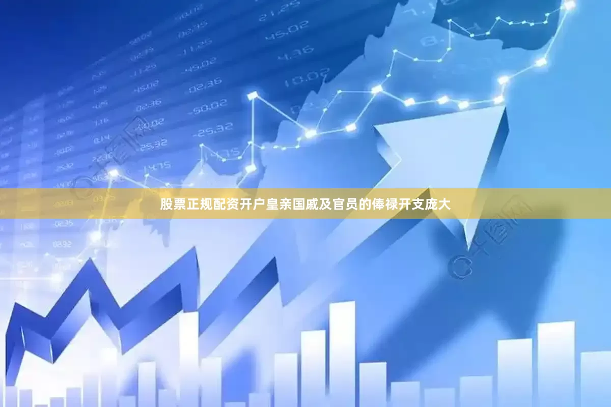 股票正规配资开户皇亲国戚及官员的俸禄开支庞大