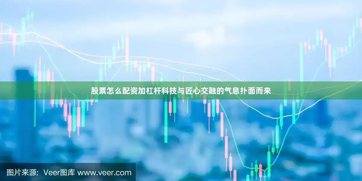 股票怎么配资加杠杆科技与匠心交融的气息扑面而来