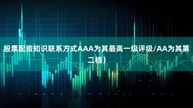 股票配资知识联系方式AAA为其最高一级评级/AA为其第二档）