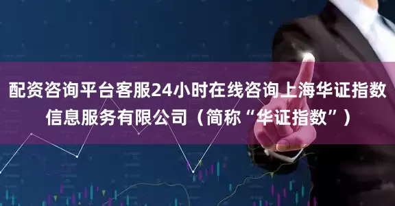 配资咨询平台客服24小时在线咨询上海华证指数信息服务有限公司(简称“华证指数”)