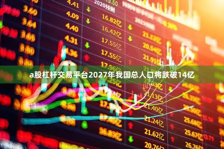 a股杠杆交易平台2027年我国总人口将跌破14亿