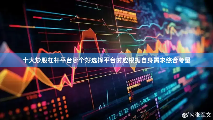 十大炒股杠杆平台哪个好选择平台时应根据自身需求综合考量