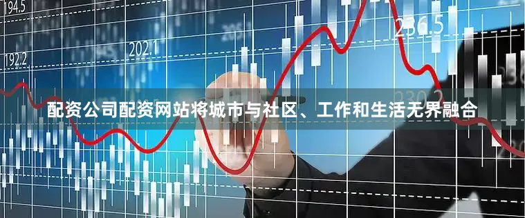配资公司配资网站将城市与社区、工作和生活无界融合