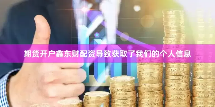 期货开户鑫东财配资导致获取了我们的个人信息
