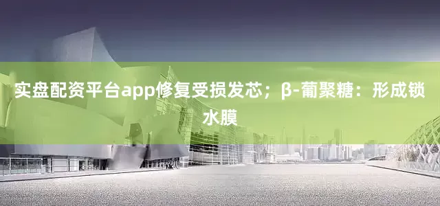 实盘配资平台app修复受损发芯；β-葡聚糖：形成锁水膜