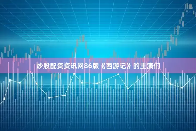 炒股配资资讯网86版《西游记》的主演们