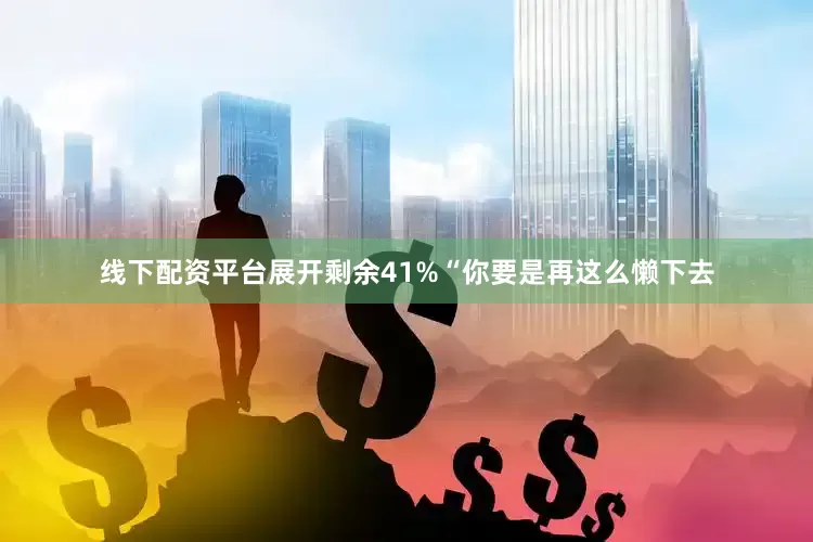 线下配资平台展开剩余41%“你要是再这么懒下去