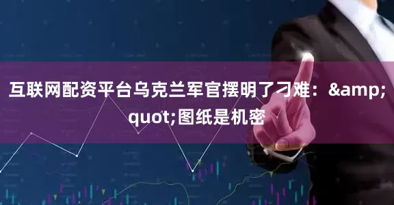 互联网配资平台乌克兰军官摆明了刁难：&quot;图纸是机密