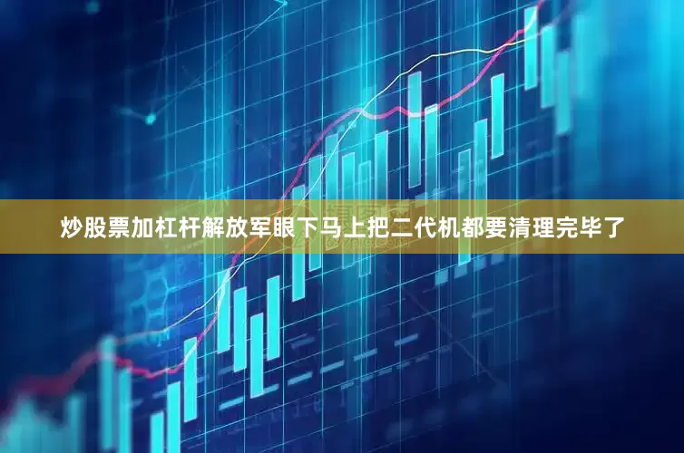 炒股票加杠杆解放军眼下马上把二代机都要清理完毕了