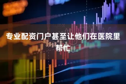 专业配资门户甚至让他们在医院里帮忙