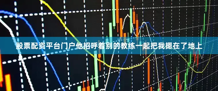 股票配资平台门户他招呼着别的教练一起把我摁在了地上