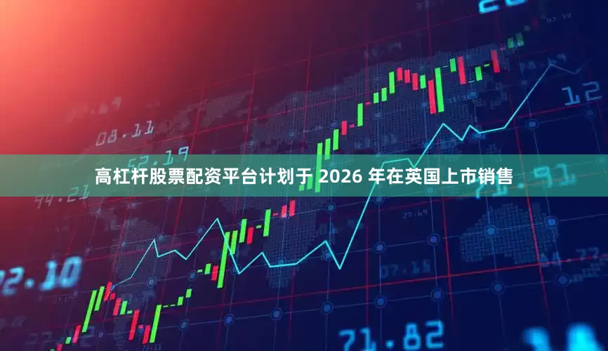 高杠杆股票配资平台计划于 2026 年在英国上市销售