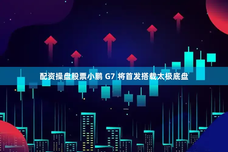 配资操盘股票小鹏 G7 将首发搭载太极底盘
