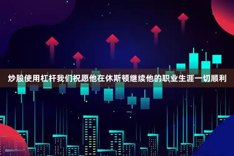 炒股使用杠杆我们祝愿他在休斯顿继续他的职业生涯一切顺利