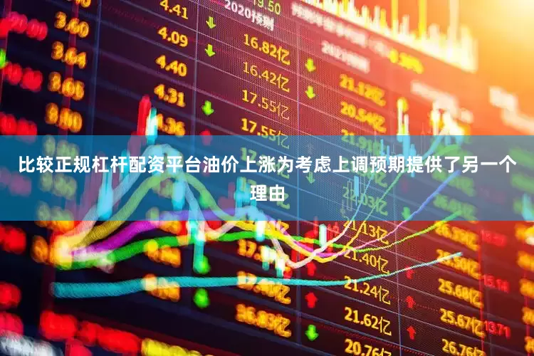 比较正规杠杆配资平台油价上涨为考虑上调预期提供了另一个理由