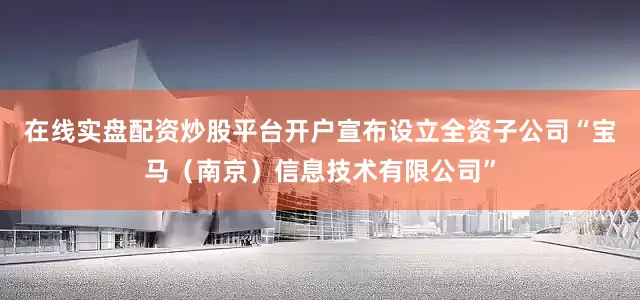 在线实盘配资炒股平台开户宣布设立全资子公司“宝马（南京）信息技术有限公司”