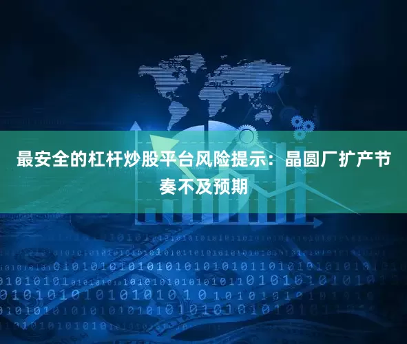 最安全的杠杆炒股平台风险提示：晶圆厂扩产节奏不及预期