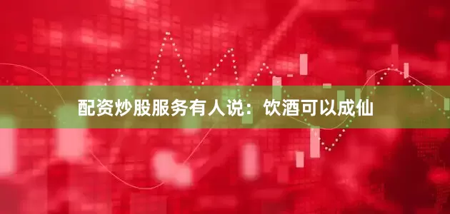 配资炒股服务有人说：饮酒可以成仙