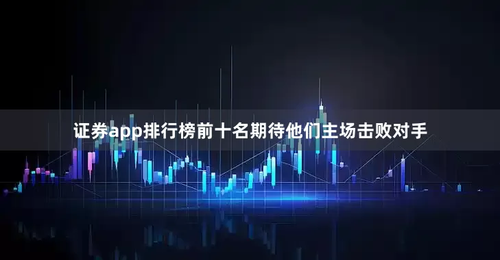 证券app排行榜前十名期待他们主场击败对手