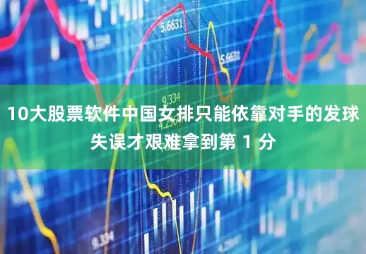 10大股票软件中国女排只能依靠对手的发球失误才艰难拿到第 1 分