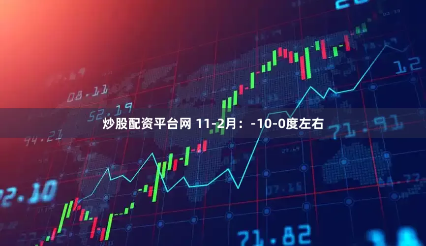 炒股配资平台网 11-2月：-10-0度左右