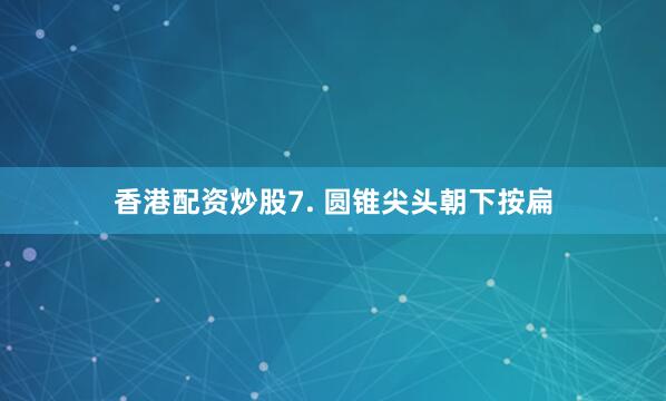 香港配资炒股7. 圆锥尖头朝下按扁