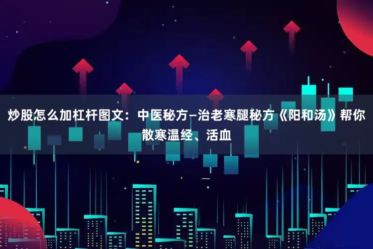 炒股怎么加杠杆图文：中医秘方—治老寒腿秘方《阳和汤》帮你散寒温经、活血