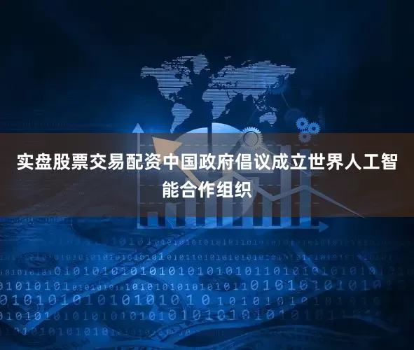 实盘股票交易配资中国政府倡议成立世界人工智能合作组织
