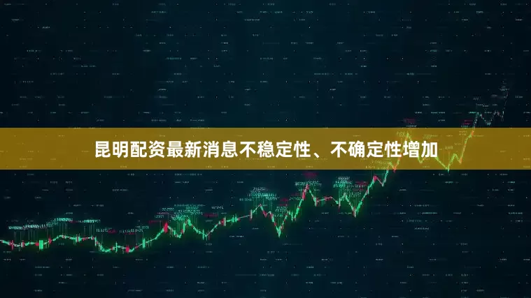 昆明配资最新消息不稳定性、不确定性增加