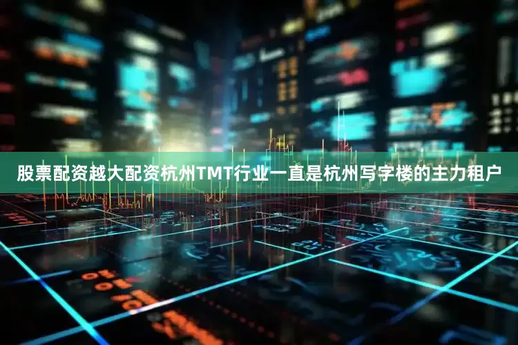 股票配资越大配资杭州TMT行业一直是杭州写字楼的主力租户