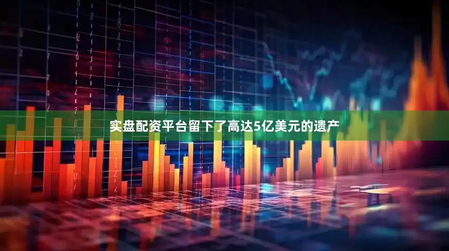 实盘配资平台留下了高达5亿美元的遗产