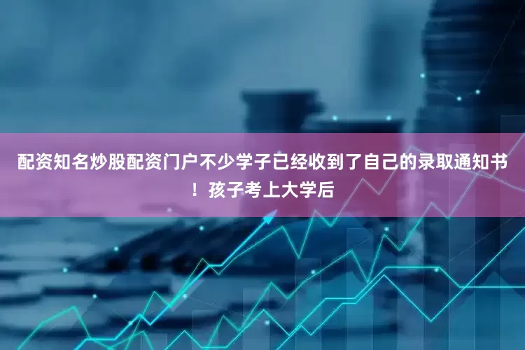配资知名炒股配资门户不少学子已经收到了自己的录取通知书！孩子考上大学后