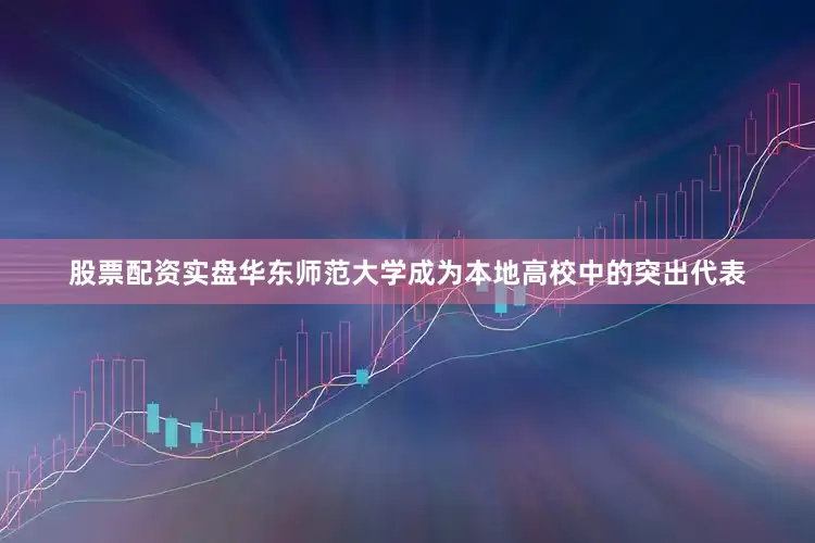 股票配资实盘华东师范大学成为本地高校中的突出代表